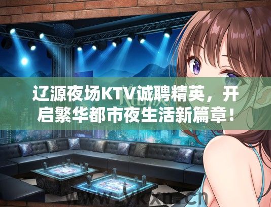 辽源夜场KTV诚聘精英，开启繁华都市夜生活新篇章！