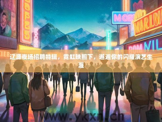 辽源夜场招聘特辑，霓虹映照下，邂逅你的闪耀演艺生涯