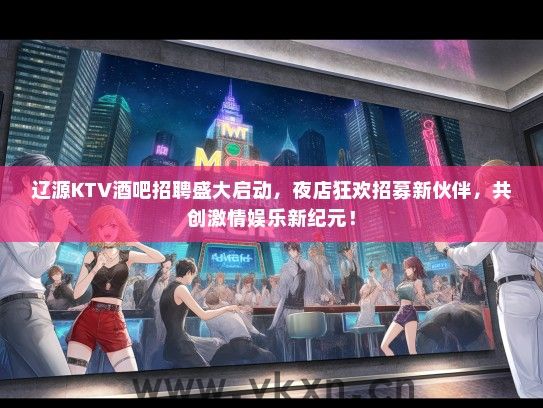 辽源KTV酒吧招聘盛大启动，夜店狂欢招募新伙伴，共创激情娱乐新纪元！