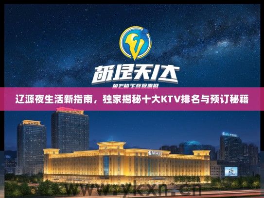 辽源夜生活新指南，独家揭秘十大KTV排名与预订秘籍